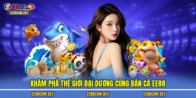 Khám phá thế giới đại dương cùng bắn cá EE88